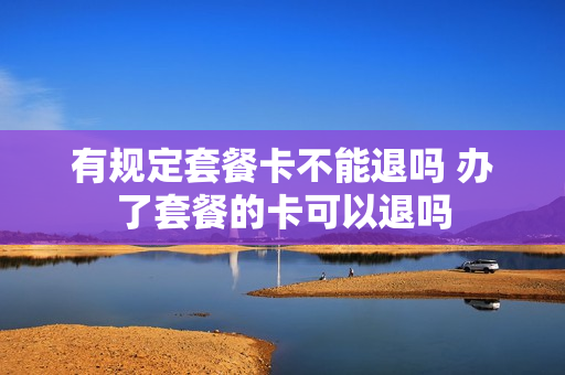 有规定套餐卡不能退吗 办了套餐的卡可以退吗