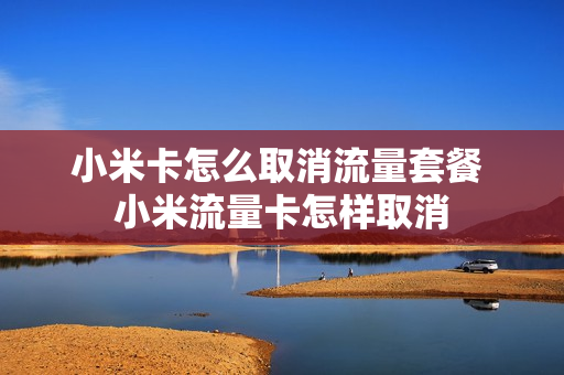 小米卡怎么取消流量套餐 小米流量卡怎样取消