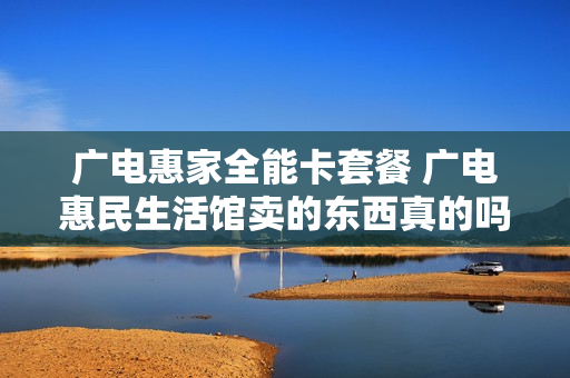 广电惠家全能卡套餐 广电惠民生活馆卖的东西真的吗