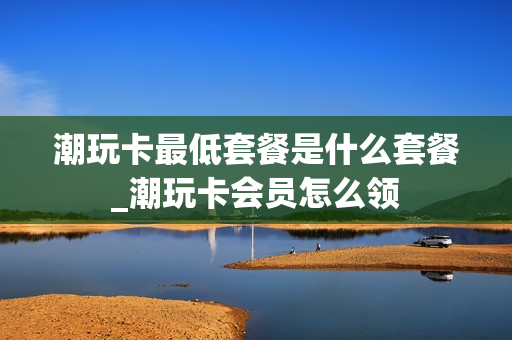 潮玩卡最低套餐是什么套餐_潮玩卡会员怎么领