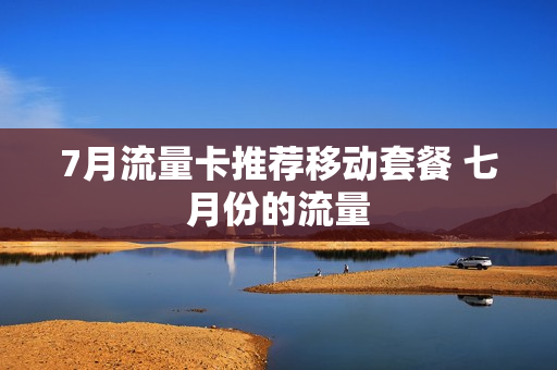 7月流量卡推荐移动套餐 七月份的流量