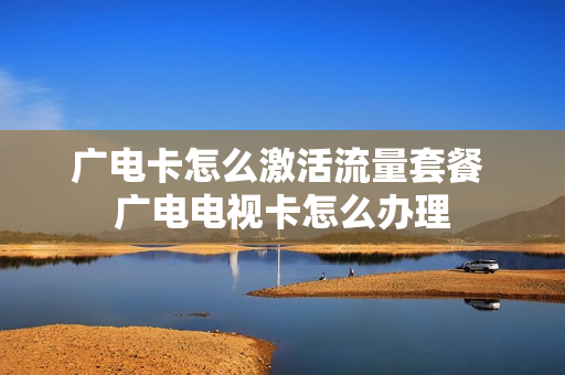 广电卡怎么激活流量套餐 广电电视卡怎么办理