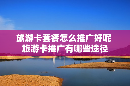 旅游卡套餐怎么推广好呢 旅游卡推广有哪些途径