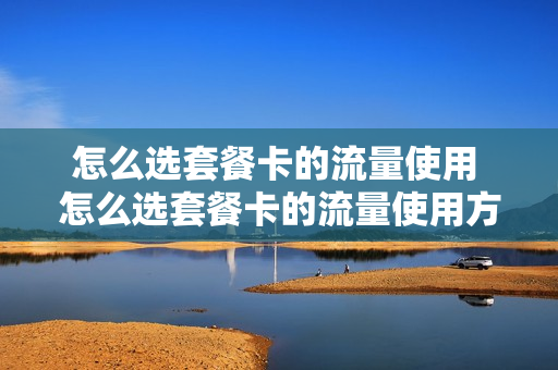 怎么选套餐卡的流量使用 怎么选套餐卡的流量使用方式