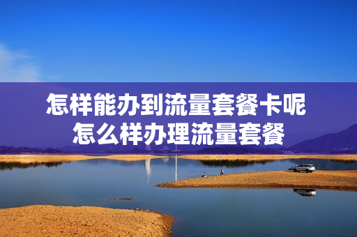 怎样能办到流量套餐卡呢 怎么样办理流量套餐