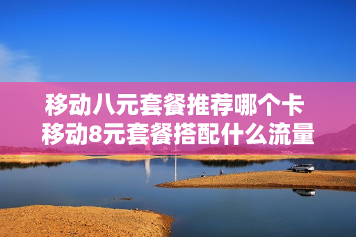 移动八元套餐推荐哪个卡 移动8元套餐搭配什么流量套餐