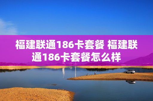福建联通186卡套餐 福建联通186卡套餐怎么样