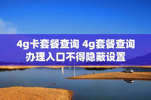 4g卡套餐查询 4g套餐查询办理入口不得隐蔽设置
