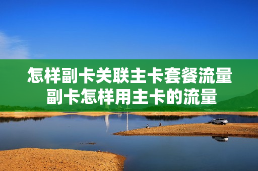 怎样副卡关联主卡套餐流量 副卡怎样用主卡的流量