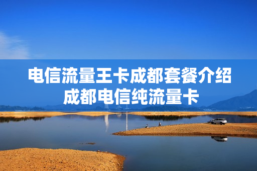 电信流量王卡成都套餐介绍 成都电信纯流量卡