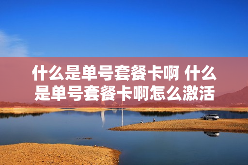 什么是单号套餐卡啊 什么是单号套餐卡啊怎么激活