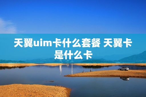 天翼uim卡什么套餐 天翼卡是什么卡