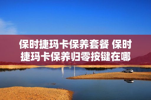 保时捷玛卡保养套餐 保时捷玛卡保养归零按键在哪