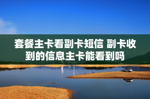 套餐主卡看副卡短信 副卡收到的信息主卡能看到吗