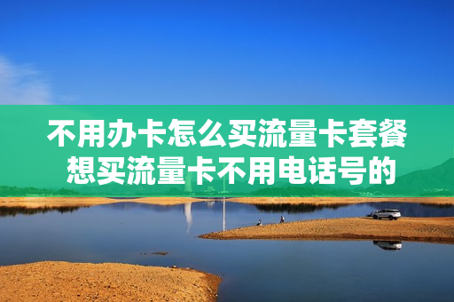不用办卡怎么买流量卡套餐 想买流量卡不用电话号的