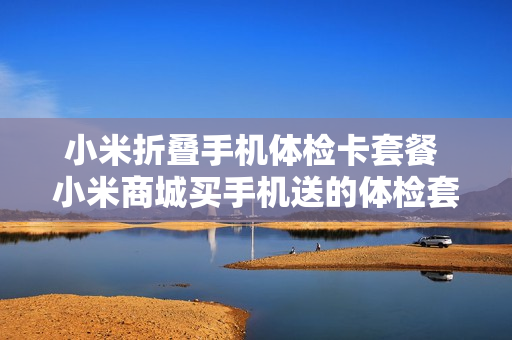 小米折叠手机体检卡套餐 小米商城买手机送的体检套餐