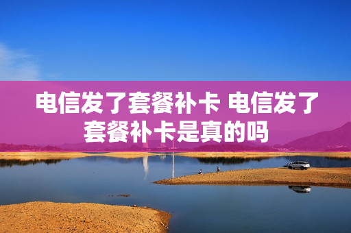 电信发了套餐补卡 电信发了套餐补卡是真的吗