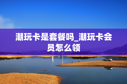 潮玩卡是套餐吗_潮玩卡会员怎么领