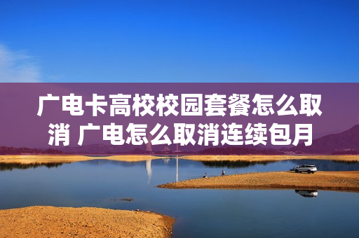 广电卡高校校园套餐怎么取消 广电怎么取消连续包月