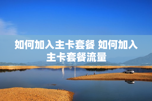 如何加入主卡套餐 如何加入主卡套餐流量