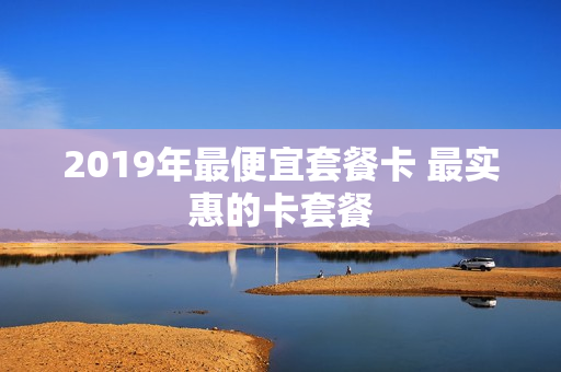 2019年最便宜套餐卡 最实惠的卡套餐