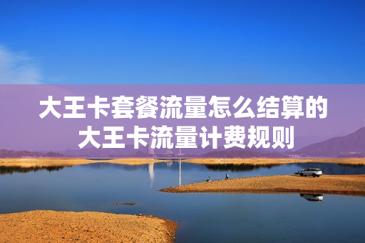 大王卡套餐流量怎么结算的 大王卡流量计费规则