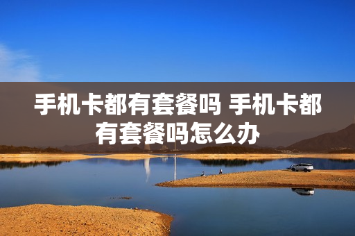手机卡都有套餐吗 手机卡都有套餐吗怎么办