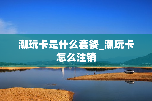 潮玩卡是什么套餐_潮玩卡怎么注销