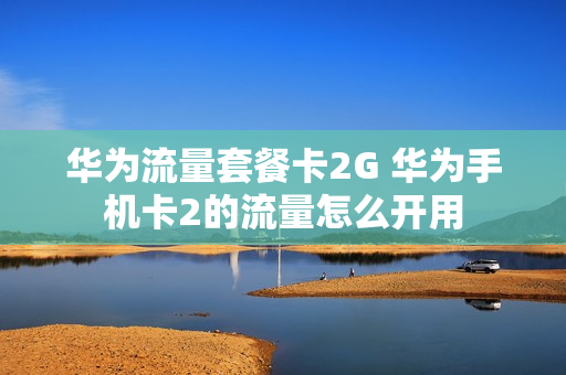 华为流量套餐卡2G 华为手机卡2的流量怎么开用