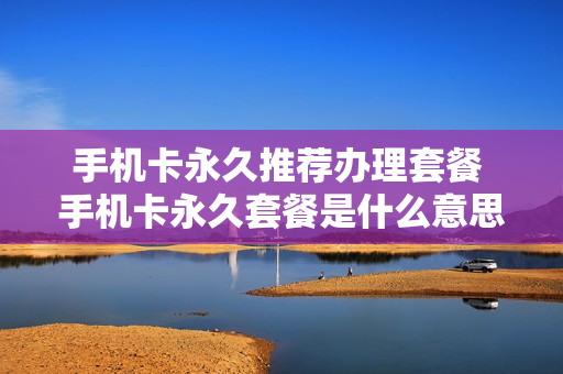 手机卡永久推荐办理套餐 手机卡永久套餐是什么意思