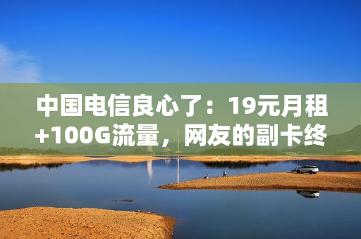 中国电信良心了：19元月租+100G流量，网友的副卡终于有着落了