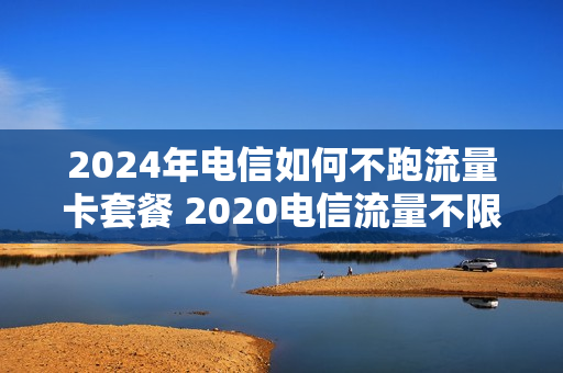 2024年电信如何不跑流量卡套餐 2020电信流量不限量套餐