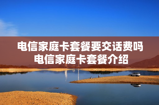 电信家庭卡套餐要交话费吗 电信家庭卡套餐介绍