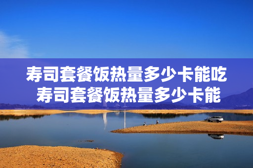 寿司套餐饭热量多少卡能吃 寿司套餐饭热量多少卡能吃胖