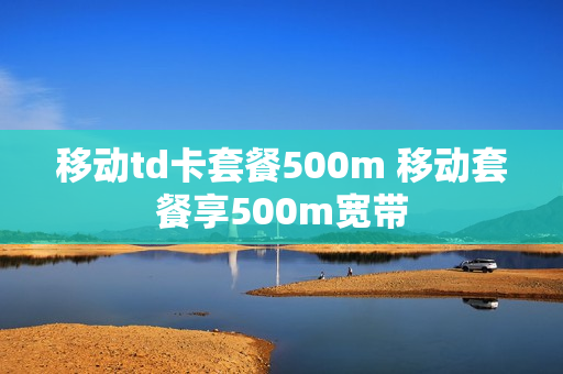 移动td卡套餐500m 移动套餐享500m宽带
