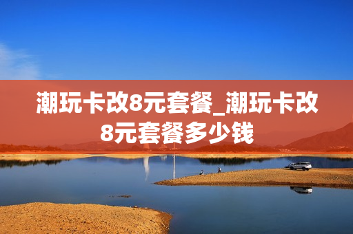 潮玩卡改8元套餐_潮玩卡改8元套餐多少钱