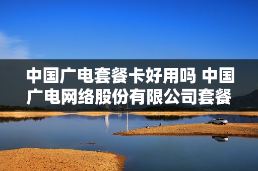 中国广电套餐卡好用吗 中国广电网络股份有限公司套餐