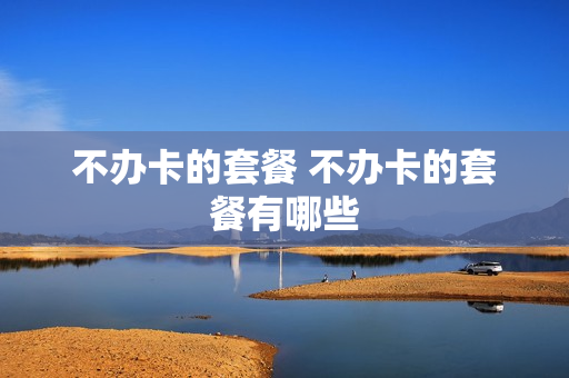 不办卡的套餐 不办卡的套餐有哪些