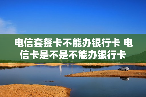 电信套餐卡不能办银行卡 电信卡是不是不能办银行卡
