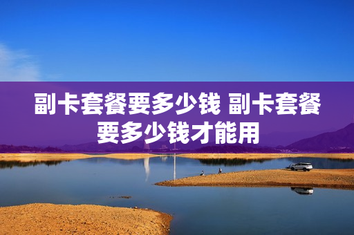 副卡套餐要多少钱 副卡套餐要多少钱才能用