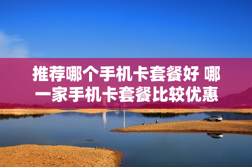 推荐哪个手机卡套餐好 哪一家手机卡套餐比较优惠