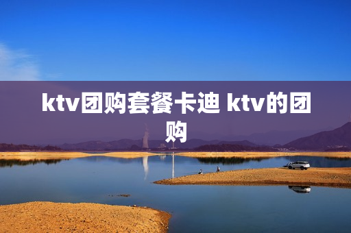 ktv团购套餐卡迪 ktv的团购