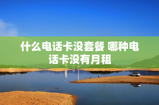 什么电话卡没套餐 哪种电话卡没有月租