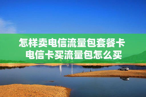 怎样卖电信流量包套餐卡 电信卡买流量包怎么买