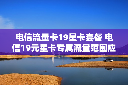 电信流量卡19星卡套餐 电信19元星卡专属流量范围应用