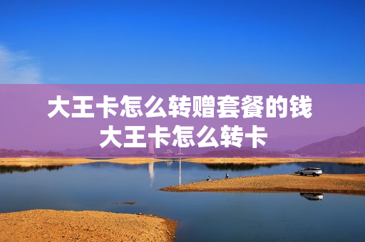 大王卡怎么转赠套餐的钱 大王卡怎么转卡