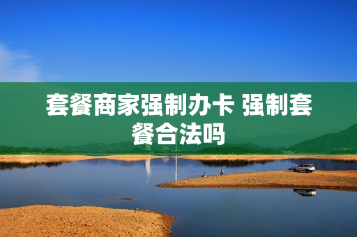 套餐商家强制办卡 强制套餐合法吗