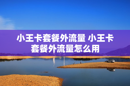 小王卡套餐外流量 小王卡套餐外流量怎么用