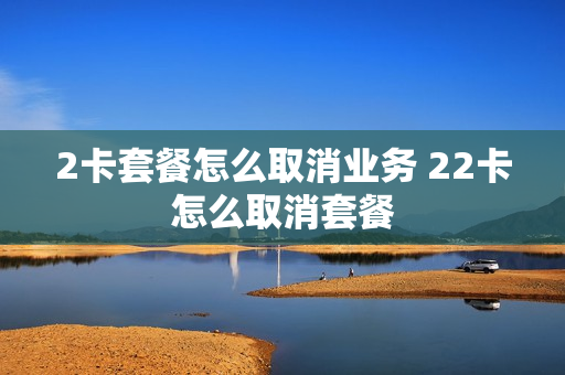 2卡套餐怎么取消业务 22卡怎么取消套餐