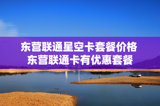 东营联通星空卡套餐价格 东营联通卡有优惠套餐